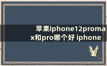 苹果iphone12promax和pro哪个好 iphone12pro max和pro哪个好